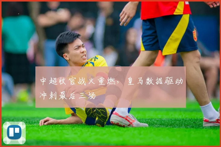 中超收官战火重燃，皇马数据驱动冲刺最后三场