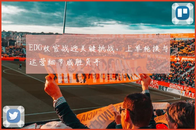 EDG收官战迎关键挑战，上单轮换与运营细节成胜负手