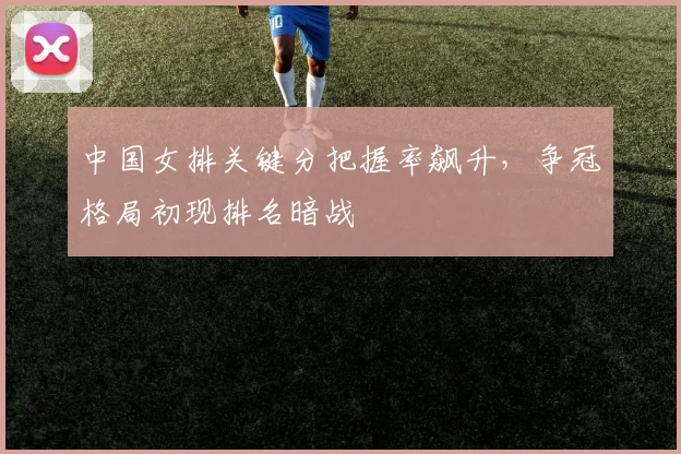 中国女排关键分把握率飙升，争冠格局初现排名暗战