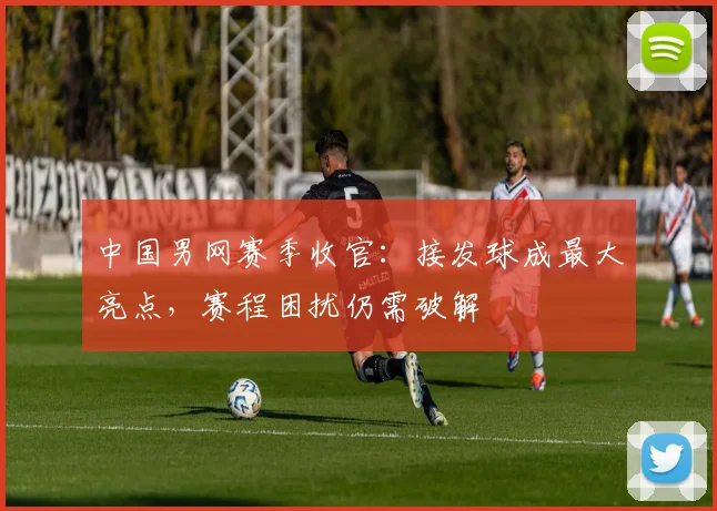 中国男网赛季收官：接发球成最大亮点，赛程困扰仍需破解