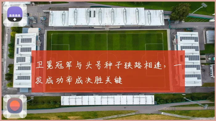 卫冕冠军与头号种子狭路相逢，一发成功率成决胜关键