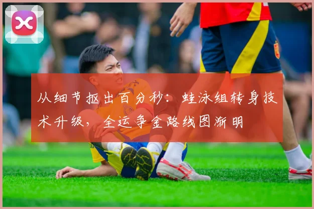 从细节抠出百分秒：蛙泳组转身技术升级，全运争金路线图渐明