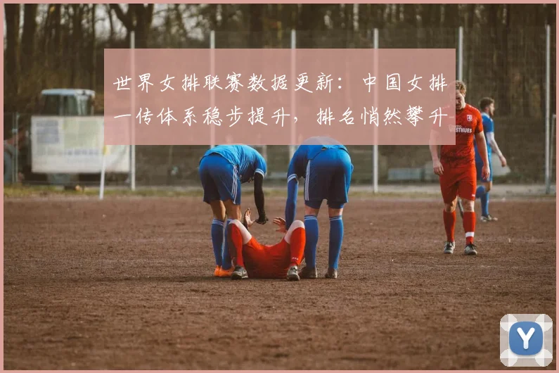 世界女排联赛数据更新：中国女排一传体系稳步提升，排名悄然攀升
