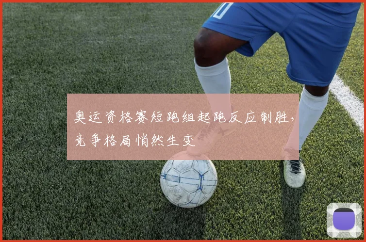奥运资格赛短跑组起跑反应制胜，竞争格局悄然生变
