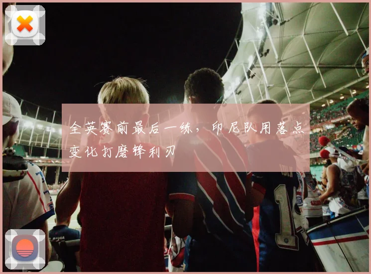 全英赛前最后一练，印尼队用落点变化打磨锋利刃