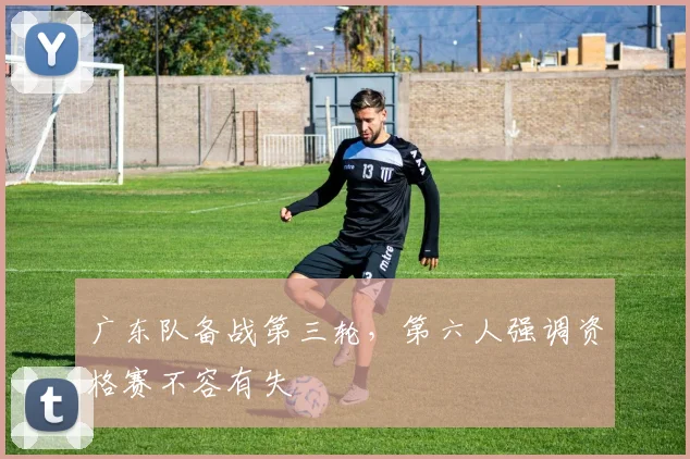 广东队备战第三轮，第六人强调资格赛不容有失