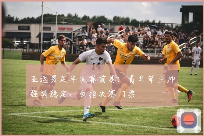 亚运男足半决赛前奏：青年军主帅强调稳定，剑指决赛门票
