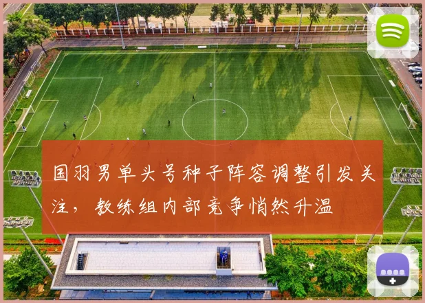 国羽男单头号种子阵容调整引发关注，教练组内部竞争悄然升温