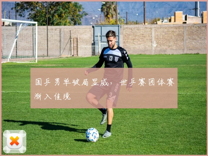 国乒男单破局显威，世乒赛团体赛渐入佳境