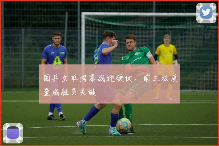 国乒女单揭幕战迎硬仗，前三板质量成胜负关键