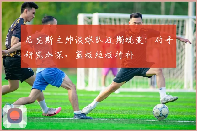 尼克斯主帅谈球队近期蜕变：对手研究加深，篮板短板待补