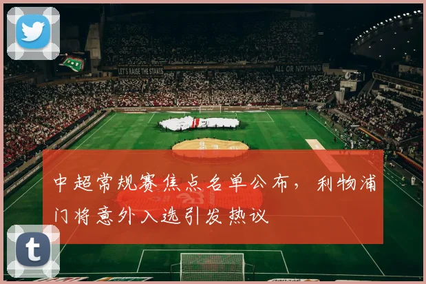 中超常规赛焦点名单公布，利物浦门将意外入选引发热议
