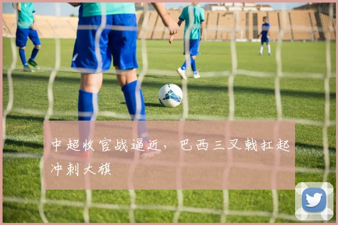 中超收官战逼近，巴西三叉戟扛起冲刺大旗
