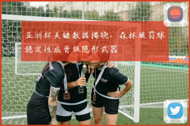亚洲杯关键数据揭晓，森林狼罚球稳定性成晋级隐形武器