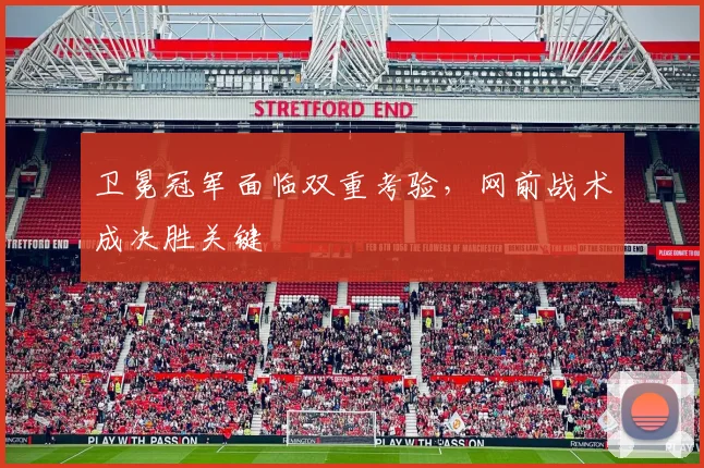 卫冕冠军面临双重考验，网前战术成决胜关键