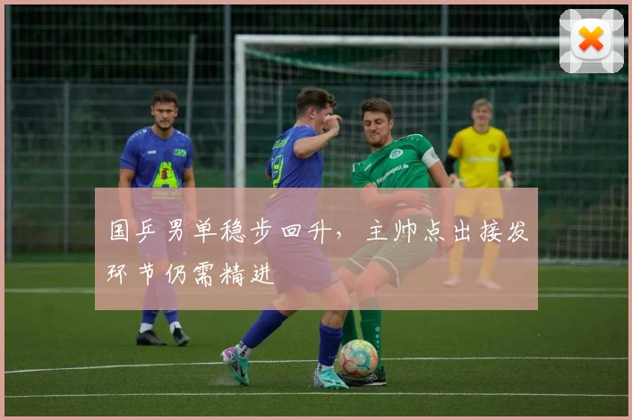 国乒男单稳步回升，主帅点出接发环节仍需精进