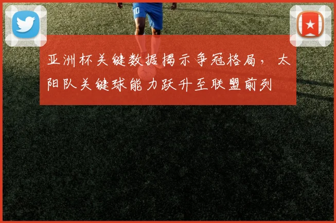 亚洲杯关键数据揭示争冠格局，太阳队关键球能力跃升至联盟前列