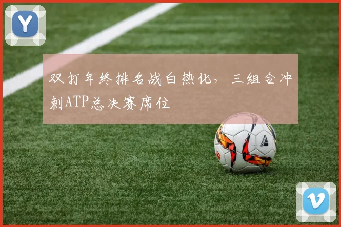 双打年终排名战白热化，三组合冲刺ATP总决赛席位