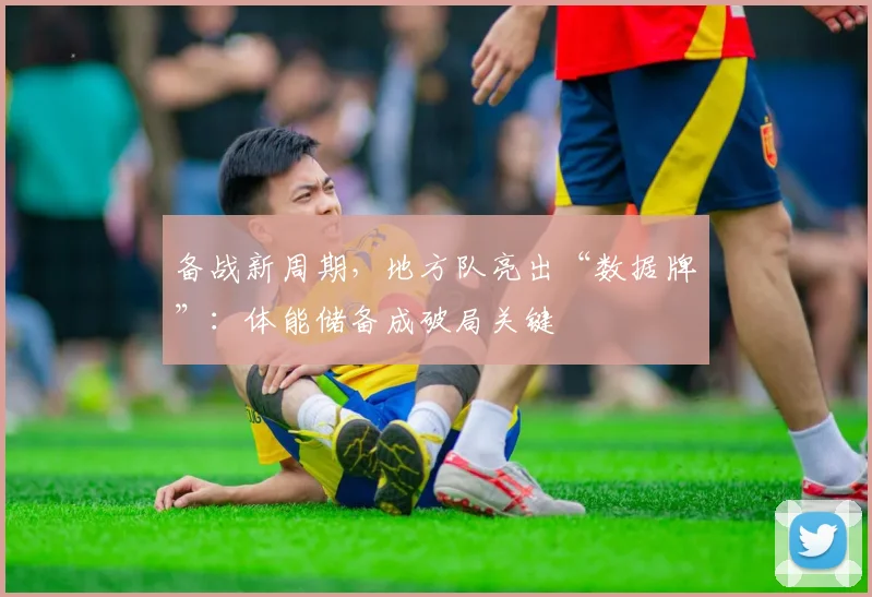 备战新周期，地方队亮出“数据牌”：体能储备成破局关键
