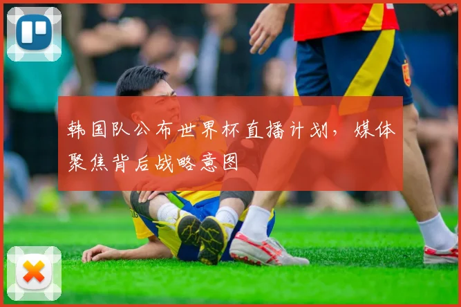 韩国队公布世界杯直播计划，媒体聚焦背后战略意图