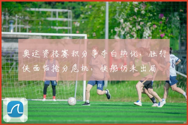 奥运资格赛积分争夺白热化，独行侠面临抢分危机，快船仍未出局
