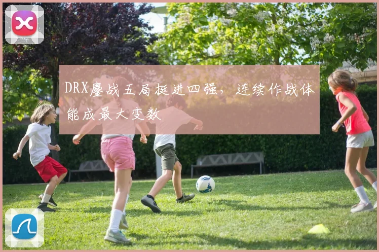 DRX鏖战五局挺进四强，连续作战体能成最大变数
