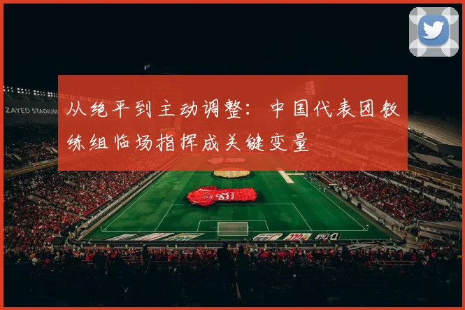 从绝平到主动调整：中国代表团教练组临场指挥成关键变量