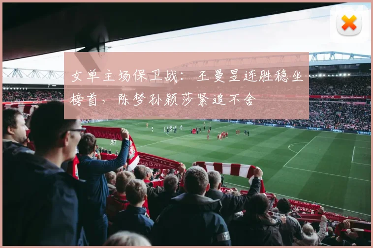女单主场保卫战：王曼昱连胜稳坐榜首，陈梦孙颖莎紧追不舍