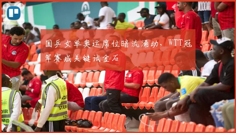 国乒女单奥运席位暗流涌动，WTT冠军赛成关键试金石