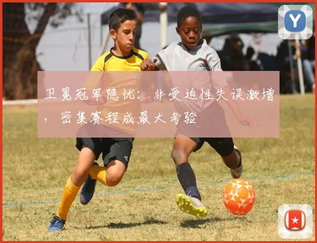 卫冕冠军隐忧：非受迫性失误激增，密集赛程成最大考验