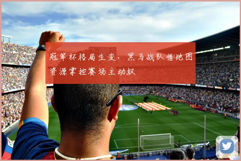 冠军杯格局生变，黑马战队借地图资源掌控赛场主动权