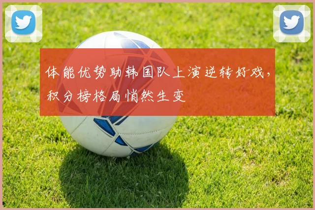 体能优势助韩国队上演逆转好戏，积分榜格局悄然生变