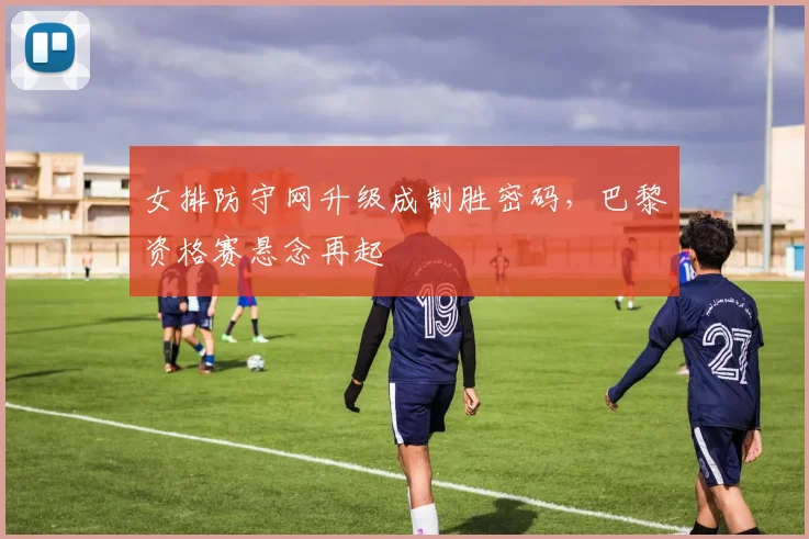 女排防守网升级成制胜密码，巴黎资格赛悬念再起