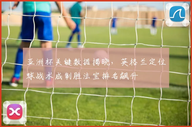亚洲杯关键数据揭晓，英格兰定位球战术成制胜法宝排名飙升