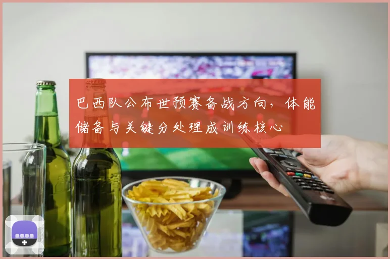 巴西队公布世预赛备战方向，体能储备与关键分处理成训练核心